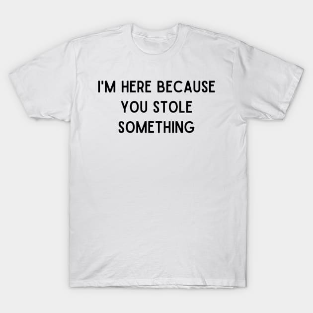 I'm here because you stole something T-Shirt by Bella Designs